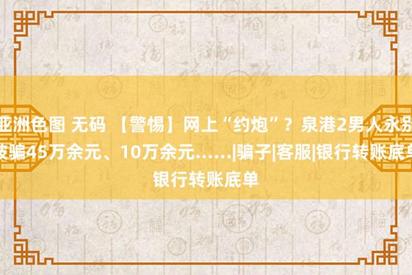 亚洲色图 无码 【警惕】网上“约炮”？泉港2男人永别被骗45万余元、10万余元......|骗子|客服|银行转账底单